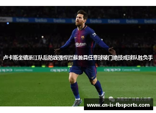 卢卡斯坐镇浙江队后防线强悍拦截兼具任意球破门绝技成球队胜负手 卢卡斯坐镇浙江队后防线强悍拦截兼具任意球破门绝技成球队胜负手