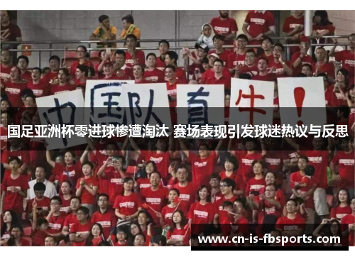 国足亚洲杯零进球惨遭淘汰 赛场表现引发球迷热议与反思