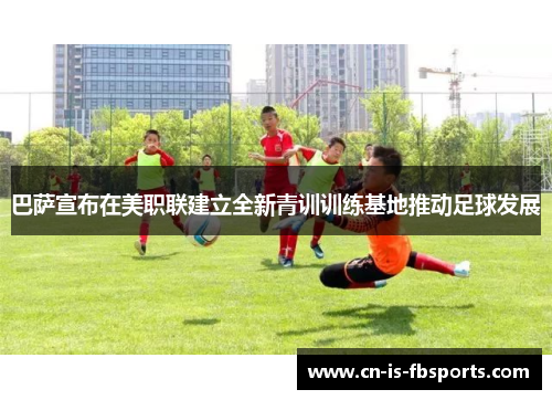 巴萨宣布在美职联建立全新青训训练基地推动足球发展