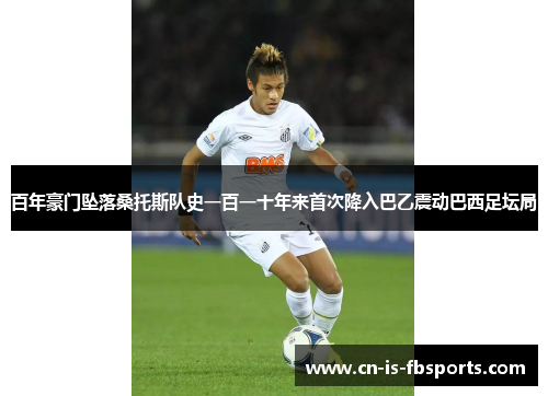 百年豪门坠落桑托斯队史一百一十年来首次降入巴乙震动巴西足坛局 百年豪门坠落桑托斯队史一百一十年来首次降入巴乙震动巴西足坛局