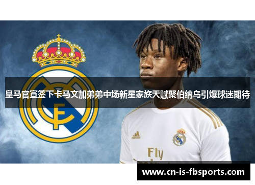皇马官宣签下卡马文加弟弟中场新星家族天赋聚伯纳乌引爆球迷期待 皇马官宣签下卡马文加弟弟中场新星家族天赋聚伯纳乌引爆球迷期待