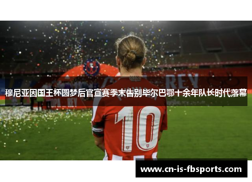 穆尼亚因国王杯圆梦后官宣赛季末告别毕尔巴鄂十余年队长时代落幕