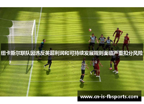 纽卡斯尔联队因违反英超利润和可持续发展规则面临严重扣分风险