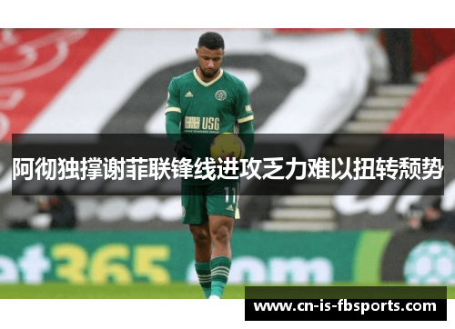 阿彻独撑谢菲联锋线进攻乏力难以扭转颓势