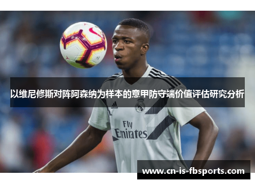 以维尼修斯对阵阿森纳为样本的意甲防守端价值评估研究分析 以维尼修斯对阵阿森纳为样本的意甲防守端价值评估研究分析