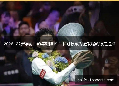 2026-27赛季爵士的年轻阵容 后仰跳投成为进攻端的稳定选择